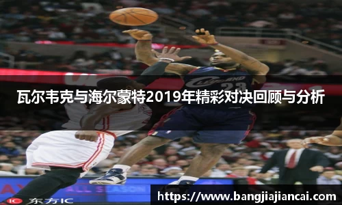 瓦尔韦克与海尔蒙特2019年精彩对决回顾与分析