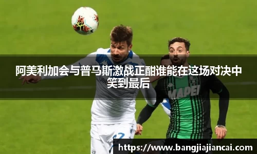 阿美利加会与普马斯激战正酣谁能在这场对决中笑到最后